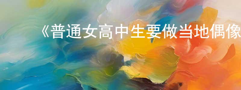 陈慕松发布《普通女高中生要做当地偶像》详情介绍_普通女高中生要做当地偶像已完结在线观看_普通女高中生要做当地偶像迅雷下载_日漫